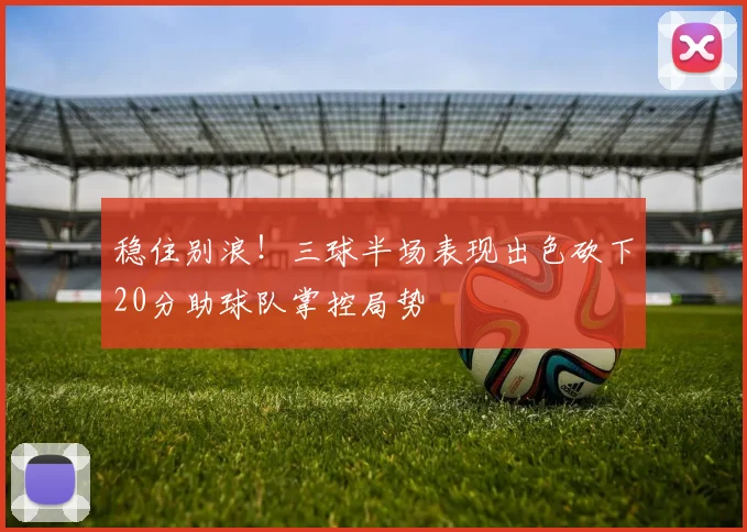 稳住别浪！三球半场表现出色砍下20分助球队掌控局势
