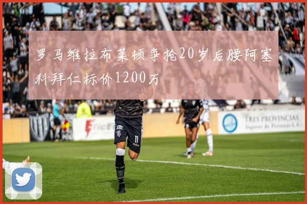 罗马维拉布莱顿争抢20岁后腰阿塞科拜仁标价1200万
