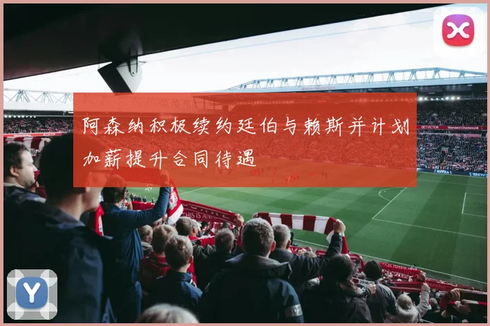 阿森纳积极续约廷伯与赖斯并计划加薪提升合同待遇