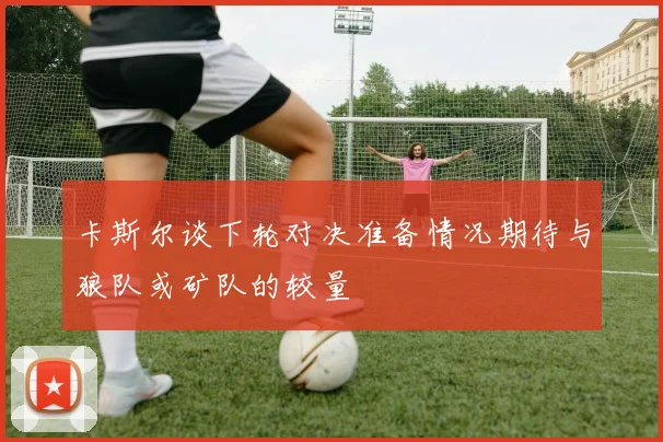 卡斯尔谈下轮对决准备情况期待与狼队或矿队的较量