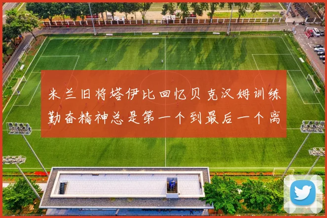 米兰旧将塔伊比回忆贝克汉姆训练勤奋精神总是第一个到最后一个离开