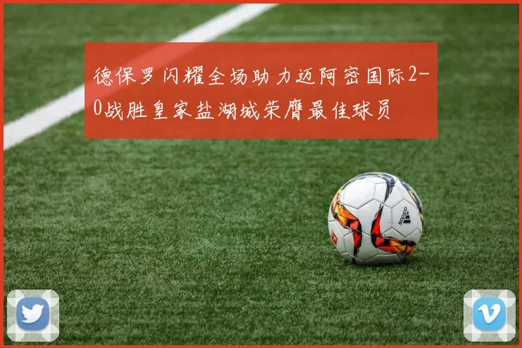 德保罗闪耀全场助力迈阿密国际2-0战胜皇家盐湖城荣膺最佳球员