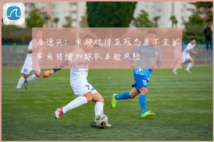 马德兴：中超对待亚冠态度不变扩军或将增加球队丢脸风险