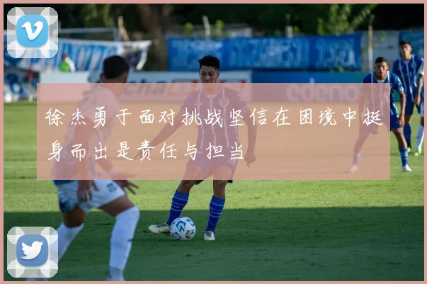 徐杰勇于面对挑战坚信在困境中挺身而出是责任与担当
