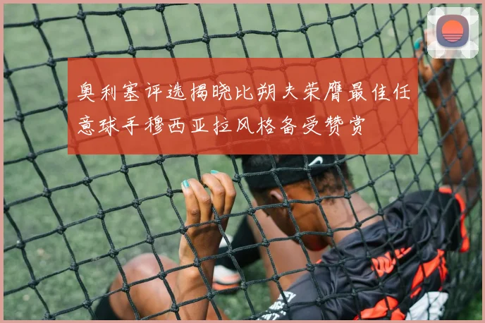 奥利塞评选揭晓比朔夫荣膺最佳任意球手穆西亚拉风格备受赞赏
