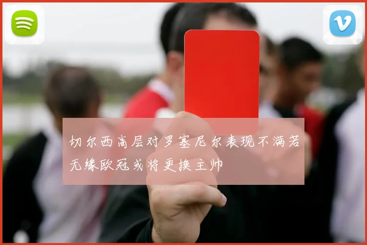 切尔西高层对罗塞尼尔表现不满若无缘欧冠或将更换主帅