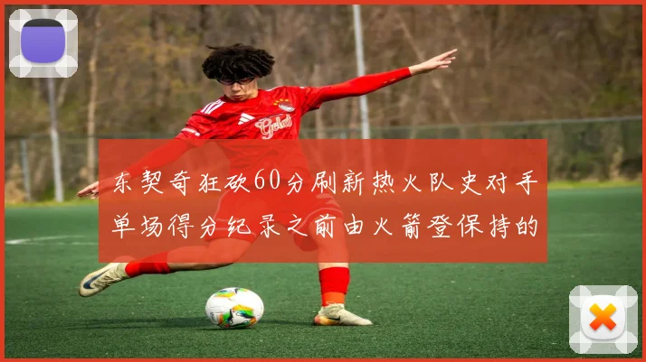 东契奇狂砍60分刷新热火队史对手单场得分纪录之前由火箭登保持的58分被打破