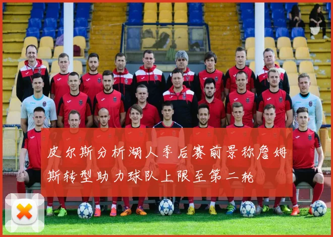 皮尔斯分析湖人季后赛前景称詹姆斯转型助力球队上限至第二轮