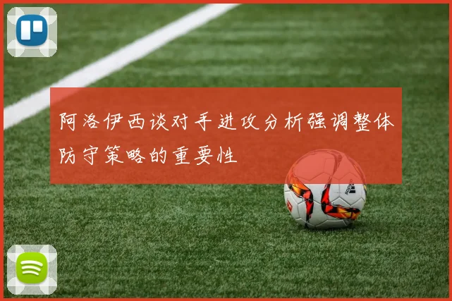 阿洛伊西谈对手进攻分析强调整体防守策略的重要性