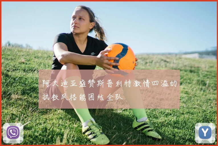阿夫迪亚盛赞斯普利特激情四溢的执教风格能团结全队