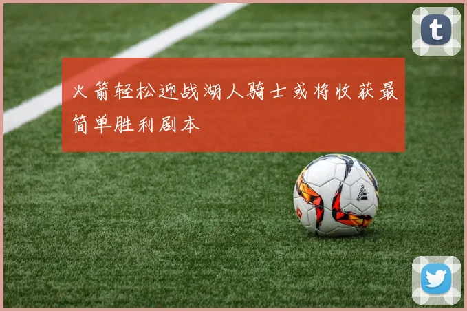 火箭轻松迎战湖人骑士或将收获最简单胜利剧本