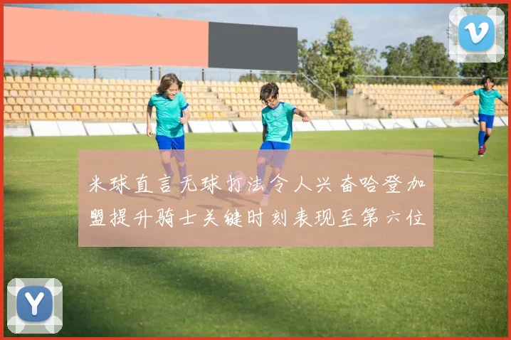 米球直言无球打法令人兴奋哈登加盟提升骑士关键时刻表现至第六位